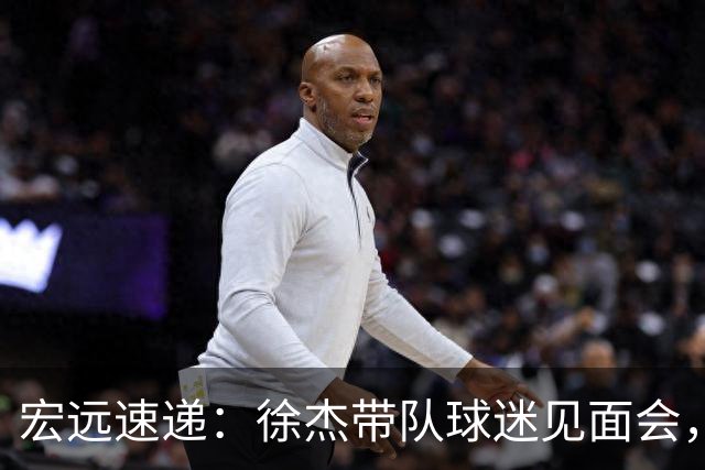宏远速递：徐杰带队球迷见面会，萨姆纳回归疑云与杜锋或重掌国家队