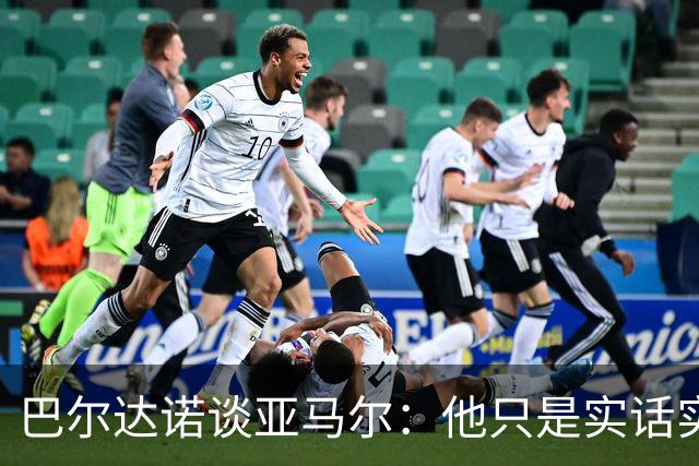 巴尔达诺谈亚马尔：他只是实话实说，却被我们认为是一种罪过