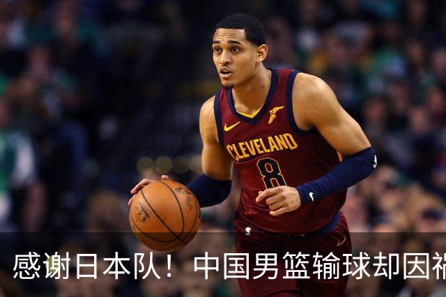感谢日本队！中国男篮输球却因祸得福，赛后收获3个好消息